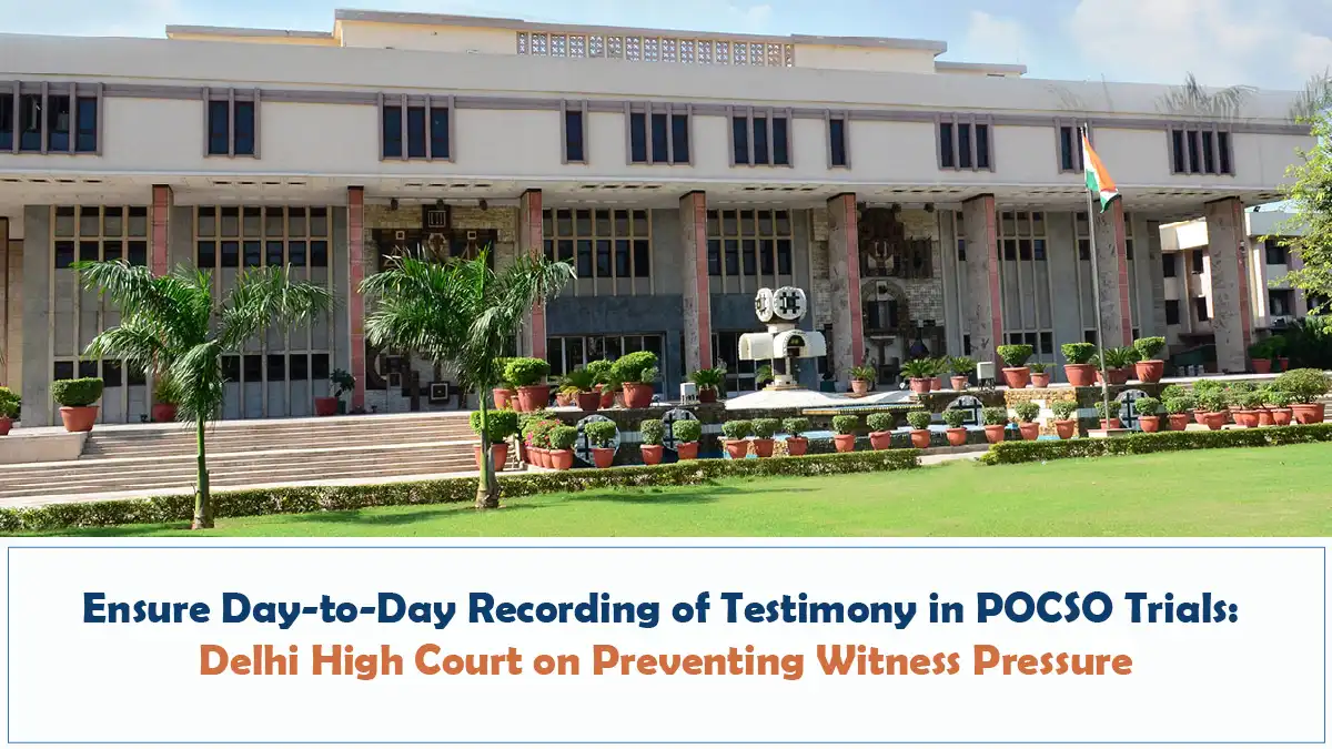 Ensure Day to Day Recording of Testimony in POCSO Trials Delhi High Court on Preventing Witness Pressure