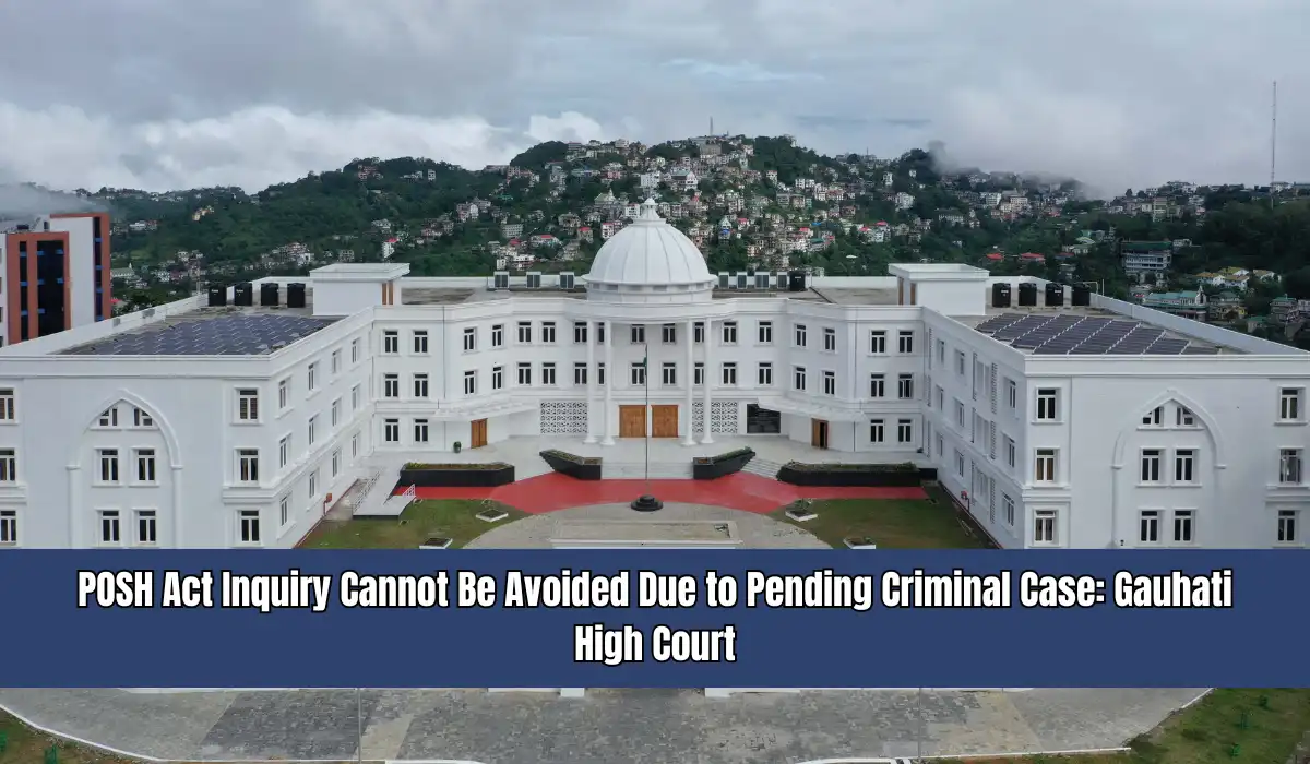 POSH Act Inquiry Cannot Be Avoided Due to Pending Criminal Case Gauhati High Court
