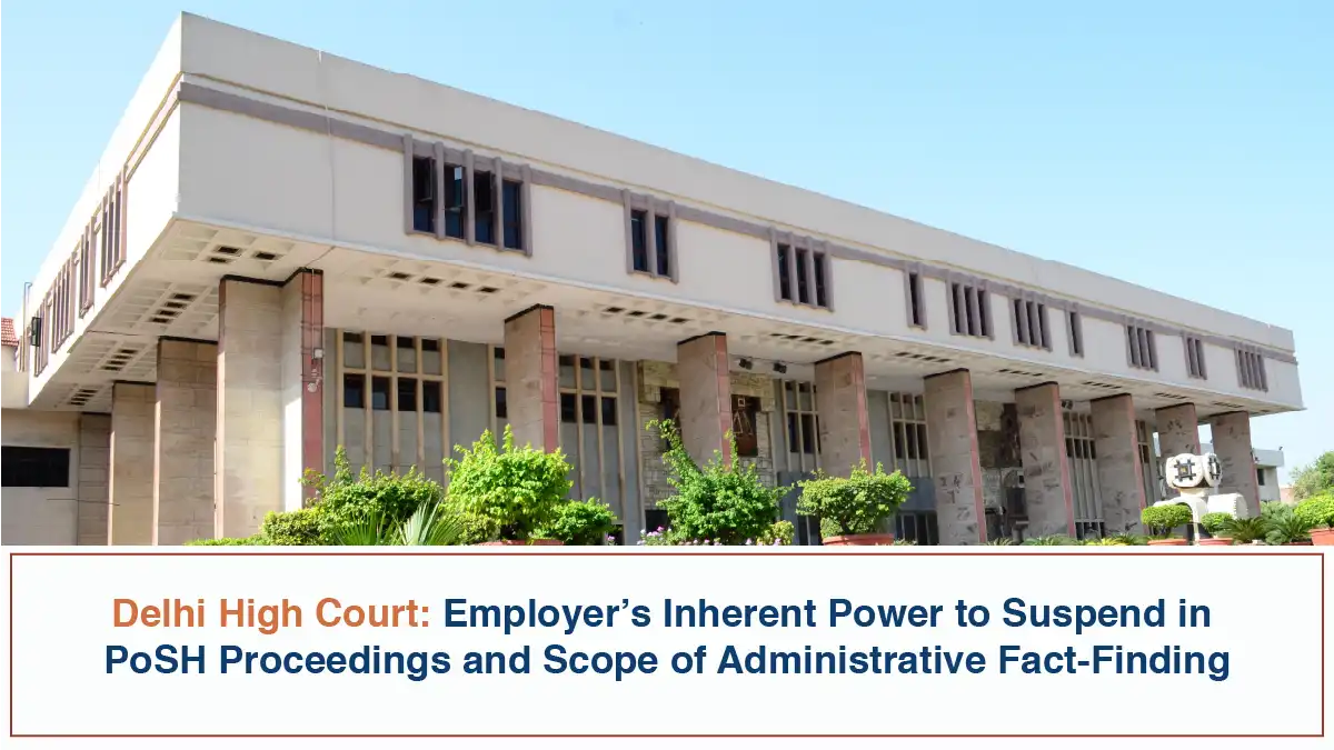 Employers Inherent Power to Suspend in PoSH Proceedings and Scope of Administrative Fact Finding Delhi High Court