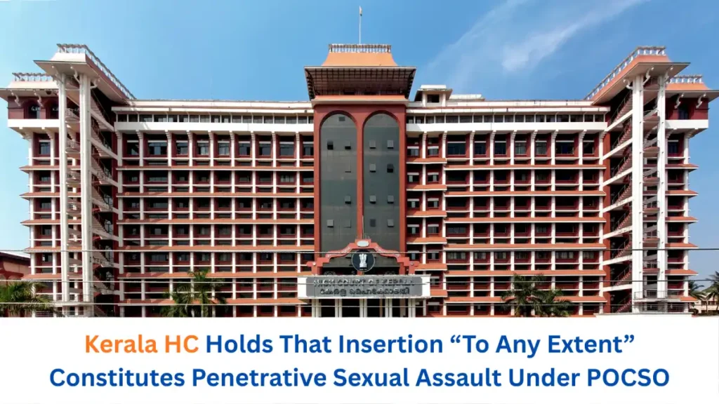 Kerala HC Holds That Insertion To Any Extent Constitutes Penetrative Sexual Assault Under POCSO