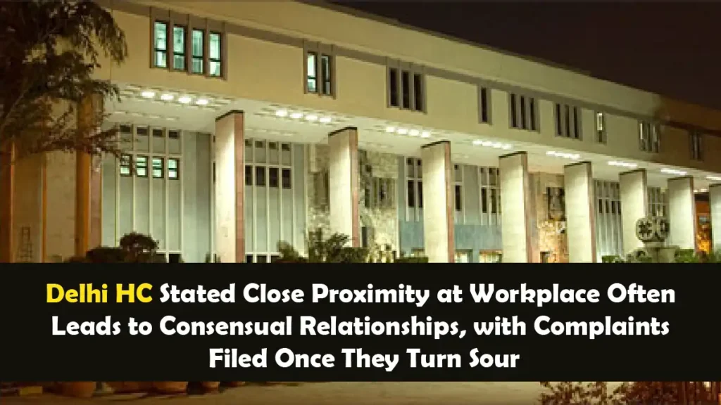 Delhi HC Stated Close Proximity at Workplace Often Leads to Consensual Relationships with Complaints Filed Once They Turn Sour