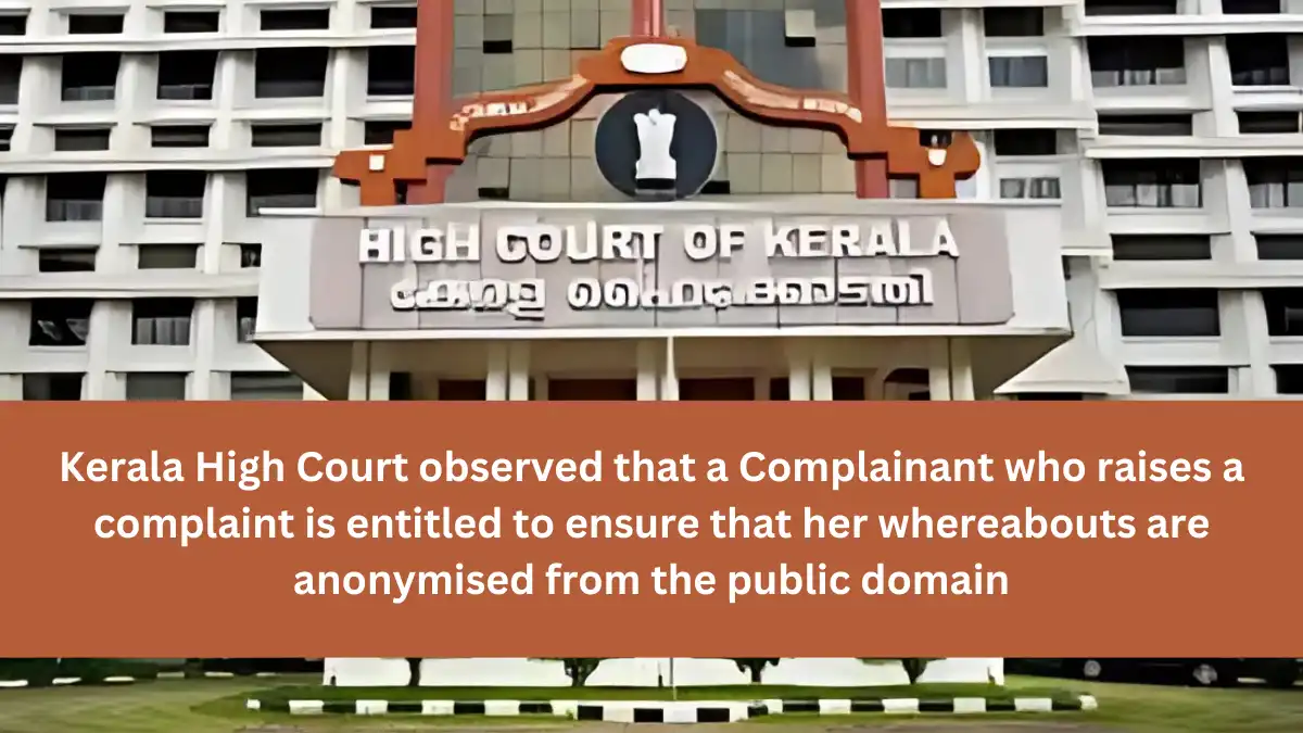 Kerala High Court observed that a Complainant who raises a complaint is entitled to ensure that her whereabouts are anonymised from the public domain