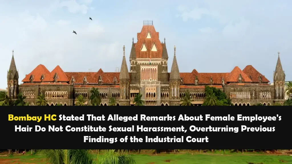 Bombay HC Stated That Alleged Remarks About Female Employees Hair Do Not Constitute Sexual Harassment Overturning Previous Findings of the Industrial Court