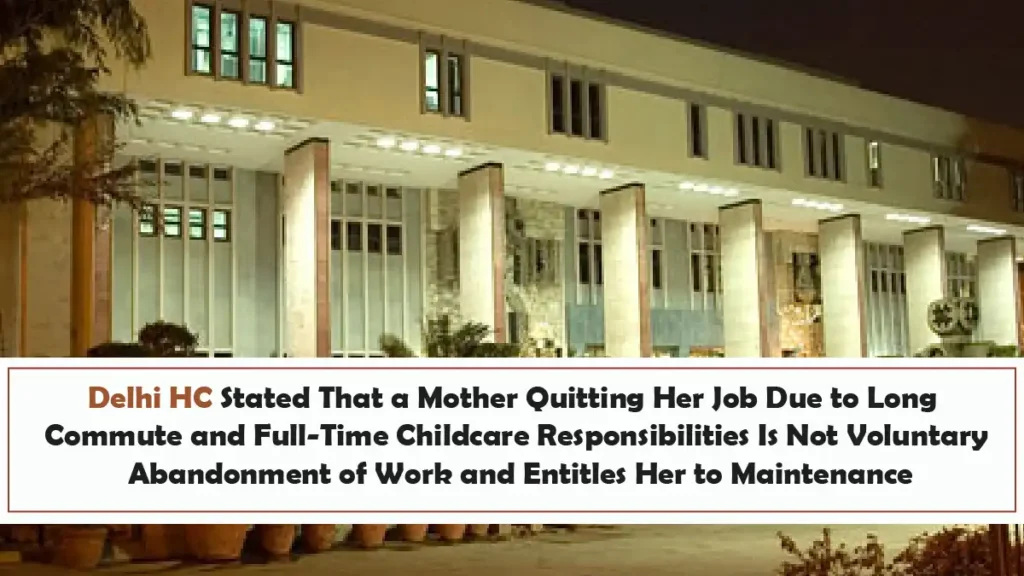 Delhi HC Stated That a Mother Quitting Her Job Due to Long Commute and Full Time Childcare Responsibilities Is Not Voluntary Abandonment of Work and Entitles Her to Maintenance