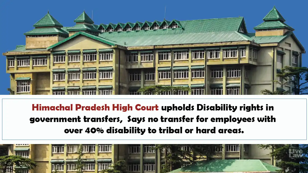Himachal Pradesh High Court upholds Disability rights in government transfers Says no transfer for employees with over 40 disability to tribal or hard areas