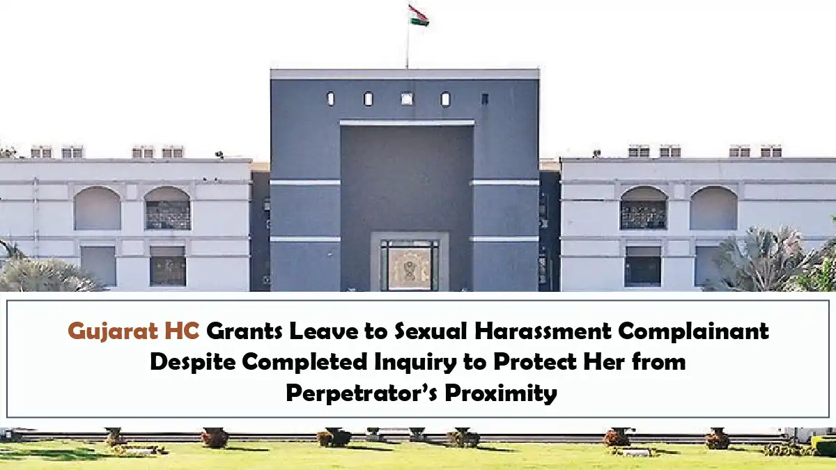 Gujarat HC Grants Leave to Sexual Harassment Complainant Despite Completed Inquiry to Protect Her from Perpetrators