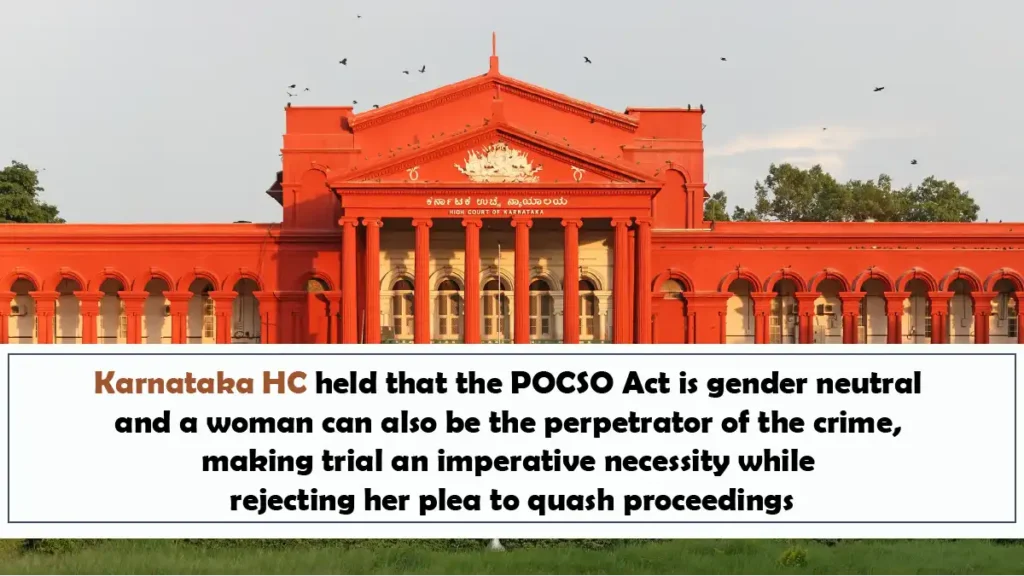 Karnataka HC held that the POCSO Act is gender neutral and a woman can also be the perpetrator of the crime making trial an imperative necessity while rejecting her plea to quash proceedings