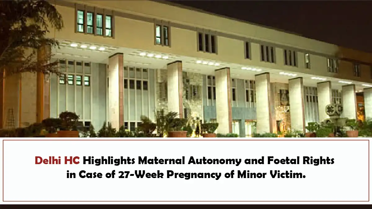 Delhi HC Highlights Maternal Autonomy and Foetal Rights in Case of 27 Week Pregnancy of Minor Victim